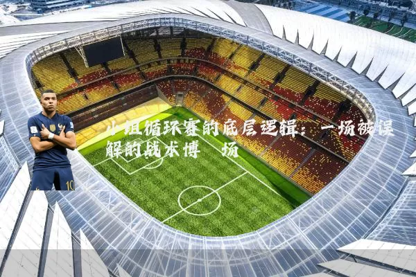小组循环赛的底层逻辑：一场被误解的战术博弈场
