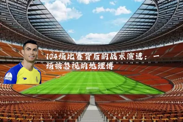 104场比赛背后的战术演进：一场被忽视的地理博弈