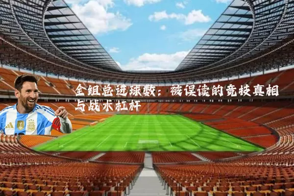全组总进球数:被误读的竞技真相与战术杠杆