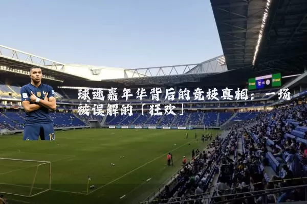 球迷嘉年华背后的竞技真相：一场被误解的「狂欢」