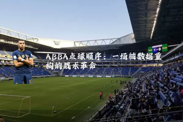 ABBA点球顺序:一场被数据重构的战术革命