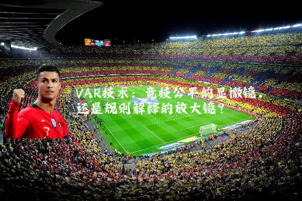 VAR技术：竞技公平的显微镜，还是规则解释的放大镜？