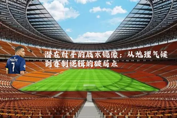 潜在对手的战术镜像:从地理气候到赛制逻辑的破局点