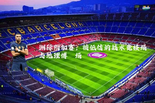 洲际附加赛:被低估的战术竞技场与地理博弈场