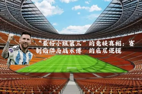 “最好小组第三”的竞技真相：赛制陷阱与战术博弈的底层逻辑