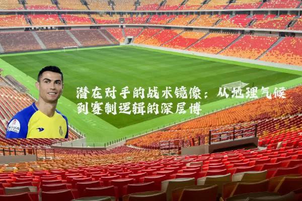 潜在对手的战术镜像：从地理气候到赛制逻辑的深层博弈