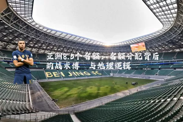 亚洲8.5个名额:名额分配背后的战术博弈与地理逻辑