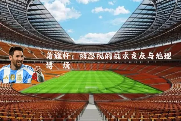 角旗杆：被忽视的战术支点与地理博弈场