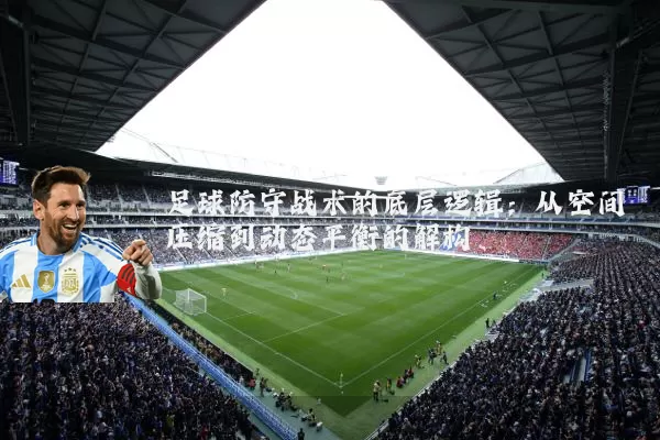 足球防守战术的底层逻辑：从空间压缩到动态平衡的解构