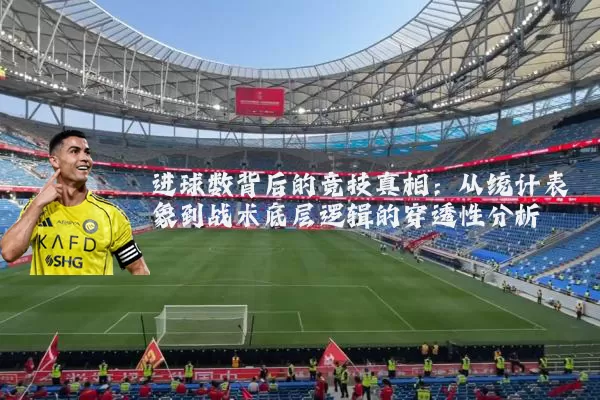 进球数背后的竞技真相：从统计表象到战术底层逻辑的穿透性分析