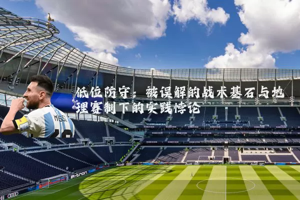 低位防守：被误解的战术基石与地理赛制下的实践悖论